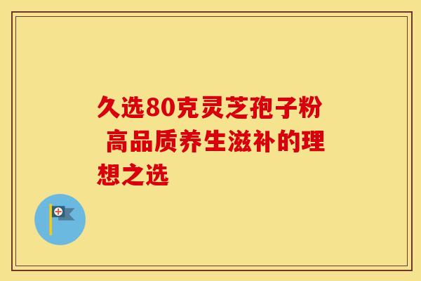 久选80克灵芝孢子粉 高品质养生滋补的理想之选