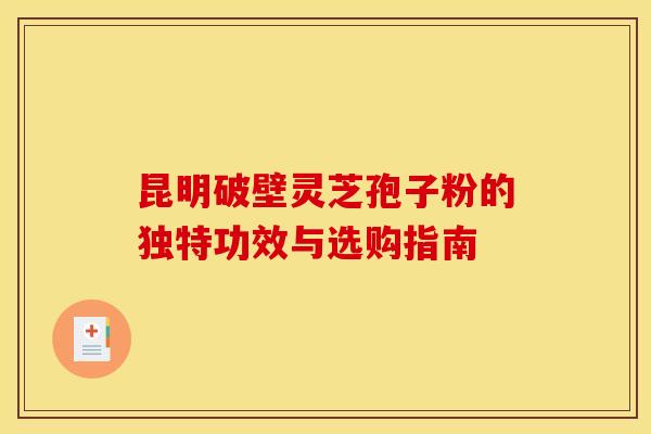 昆明破壁灵芝孢子粉的独特功效与选购指南