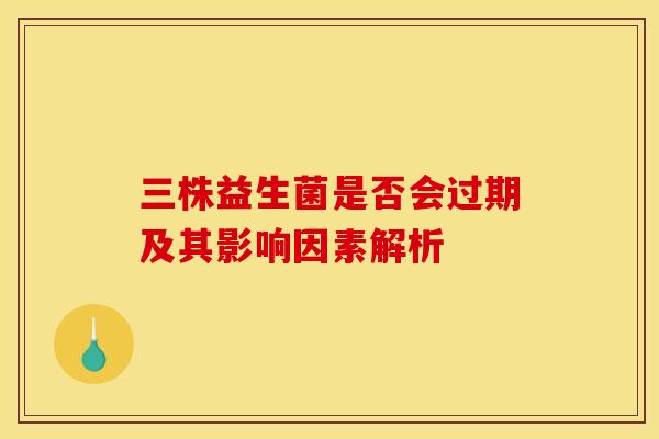 三株益生菌是否会过期及其影响因素解析 三株益生菌是否会过期及其影响因素解析