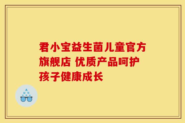 君小宝益生菌儿童官方旗舰店 优质产品呵护孩子健康成长