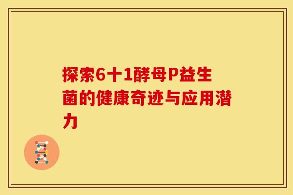 探索6十1酵母P益生菌的健康奇迹与应用潜力 探索6十1酵母P益生菌的健康奇迹与应用潜力