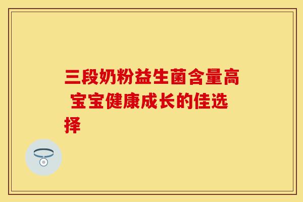 三段奶粉益生菌含量高 宝宝健康成长的佳选择 三段奶粉益生菌含量高 宝宝健康成长的佳选择