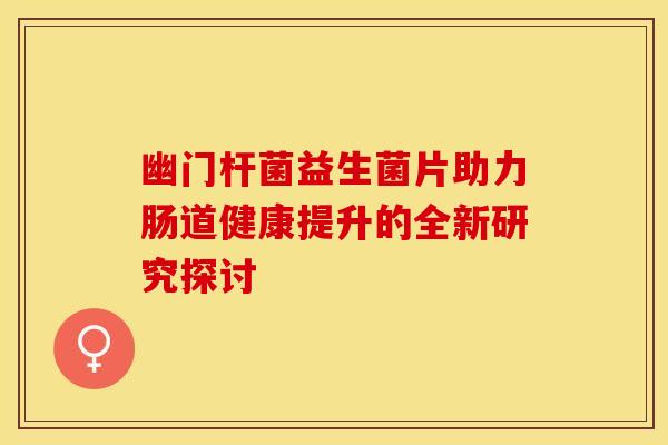 幽门杆菌益生菌片助力肠道健康提升的全新研究探讨