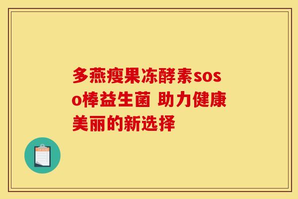 多燕瘦果冻酵素soso棒益生菌 助力健康美丽的新选择