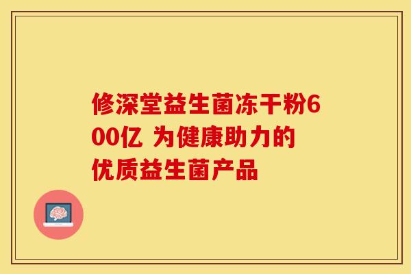 修深堂益生菌冻干粉600亿 为健康助力的优质益生菌产品