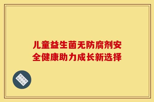 儿童益生菌无防腐剂安全健康助力成长新选择