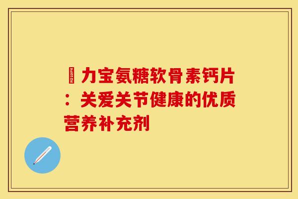 傦力宝氨糖软骨素钙片：关爱关节健康的优质营养补充剂