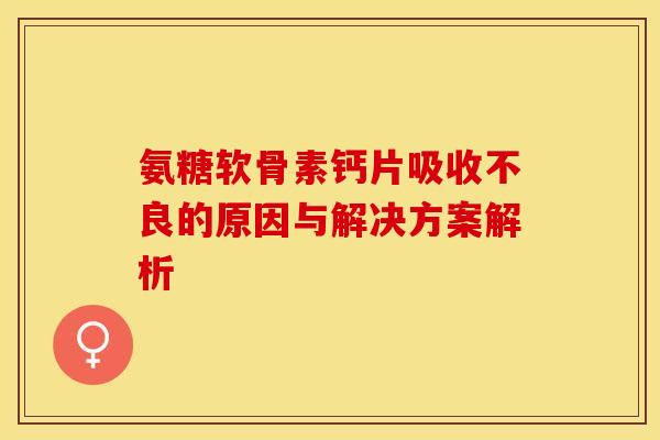 氨糖软骨素钙片吸收不良的原因与解决方案解析
