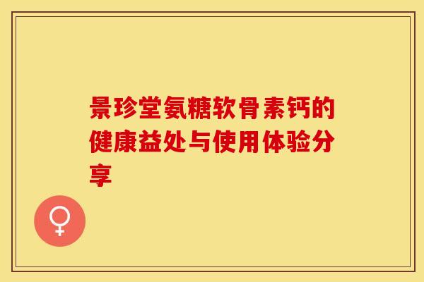 景珍堂氨糖软骨素钙的健康益处与使用体验分享