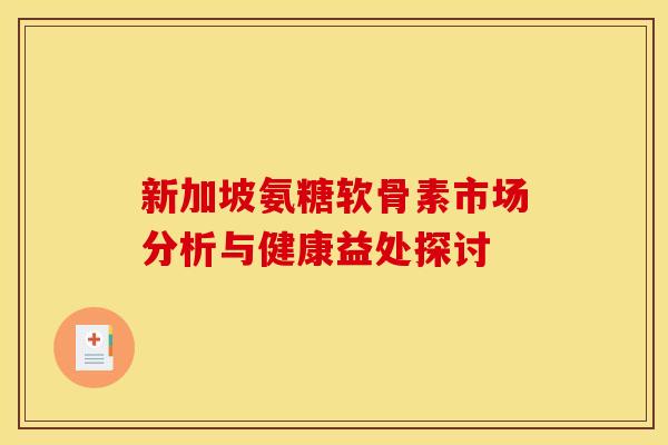 新加坡氨糖软骨素市场分析与健康益处探讨