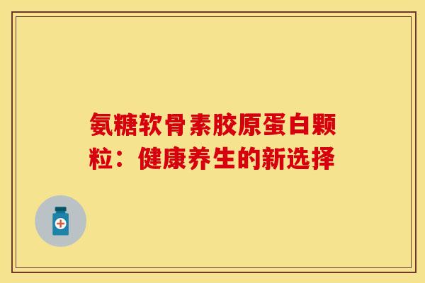氨糖软骨素胶原蛋白颗粒：健康养生的新选择