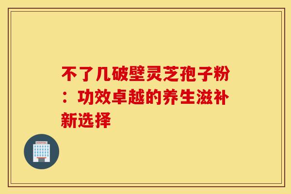 不了几破壁灵芝孢子粉：功效卓越的养生滋补新选择