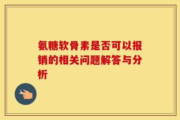 氨糖软骨素是否可以报销的相关问题解答与分析