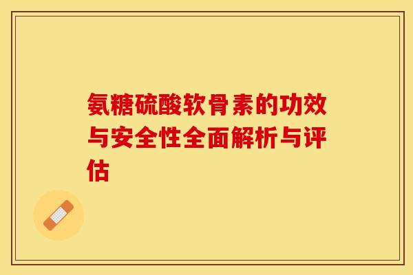 氨糖硫酸软骨素的功效与安全性全面解析与评估