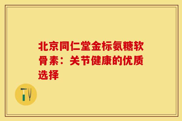 北京同仁堂金标氨糖软骨素：关节健康的优质选择