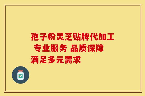 孢子粉灵芝贴牌代加工 专业服务 品质保障满足多元需求