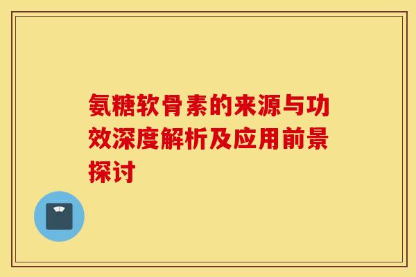 氨糖软骨素的来源与功效深度解析及应用前景探讨