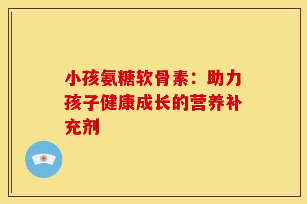 小孩氨糖软骨素：助力孩子健康成长的营养补充剂