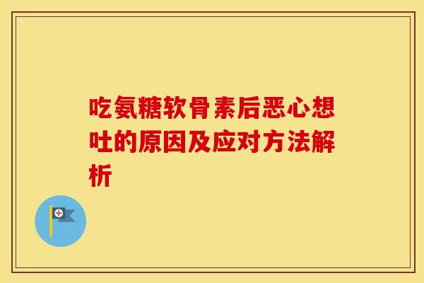 吃氨糖软骨素后恶心想吐的原因及应对方法解析 吃氨糖软骨素后恶心想吐的原因及应对方法解析