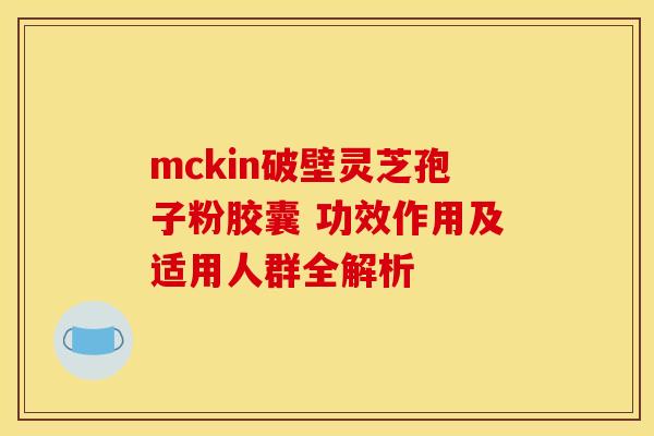 mckin破壁灵芝孢子粉胶囊 功效作用及适用人群全解析