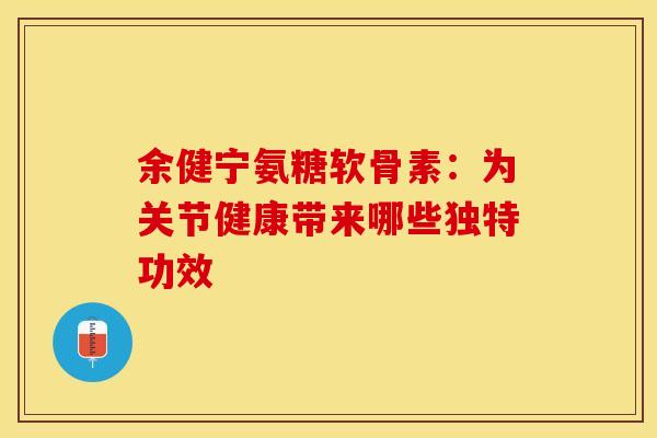 余健宁氨糖软骨素：为关节健康带来哪些独特功效