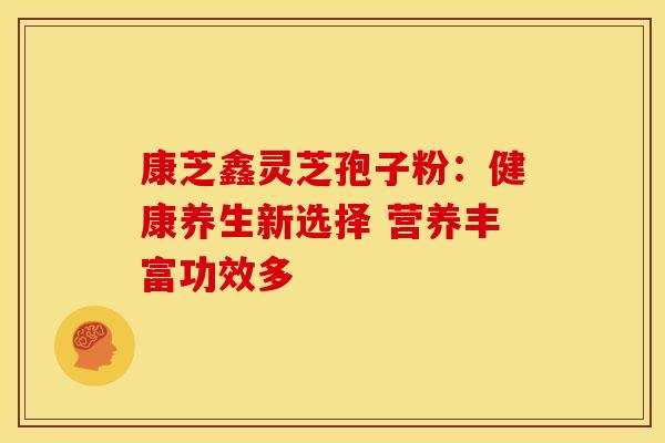康芝鑫灵芝孢子粉：健康养生新选择 营养丰富功效多