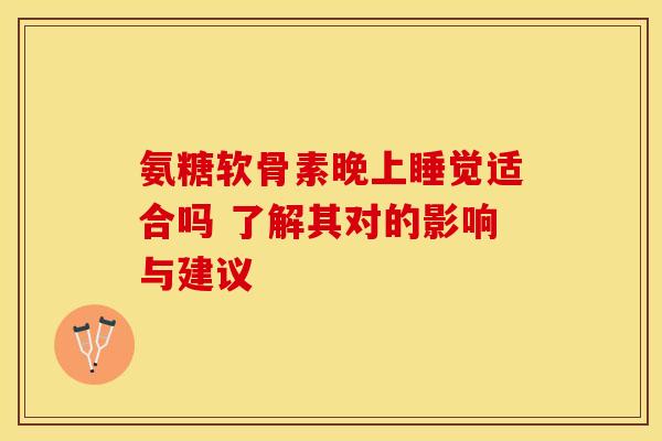 氨糖软骨素晚上睡觉适合吗 了解其对的影响与建议