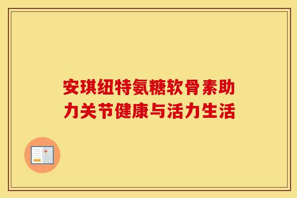 安琪纽特氨糖软骨素助力关节健康与活力生活