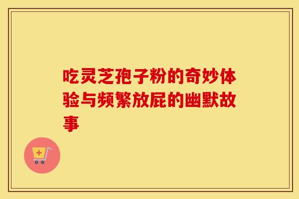 吃灵芝孢子粉的奇妙体验与频繁放屁的幽默故事