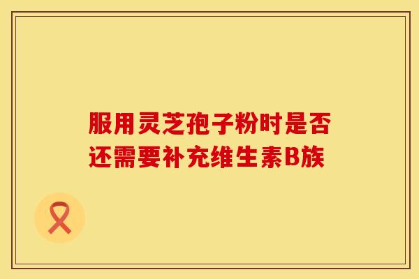 服用灵芝孢子粉时是否还需要补充维生素B族 服用灵芝孢子粉时是否还需要补充维生素B族