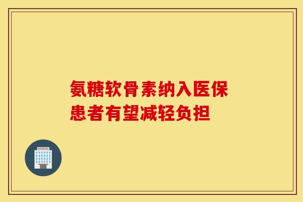 氨糖软骨素纳入医保 患者有望减轻负担