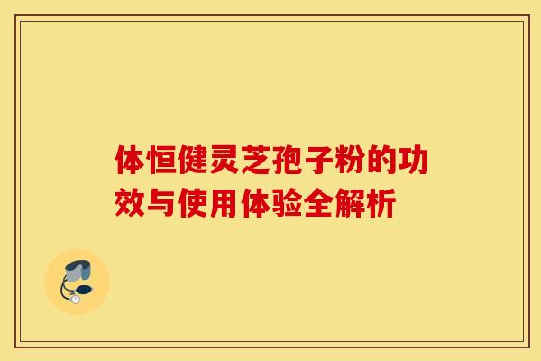 体恒健灵芝孢子粉的功效与使用体验全解析