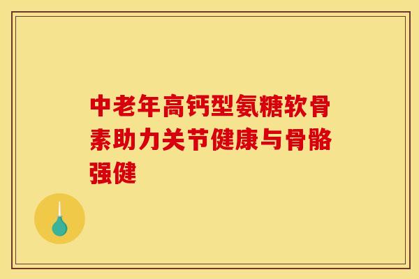 中老年高钙型氨糖软骨素助力关节健康与骨骼强健