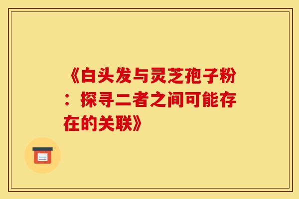 《白头发与灵芝孢子粉：探寻二者之间可能存在的关联》
