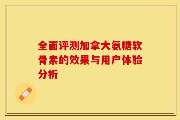 全面评测加拿大氨糖软骨素的效果与用户体验分析