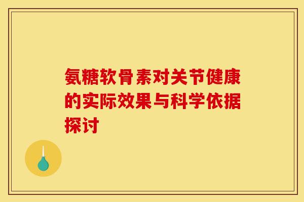 氨糖软骨素对关节健康的实际效果与科学依据探讨