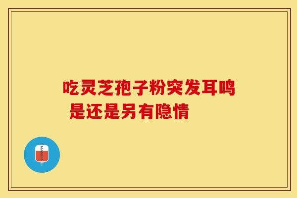 吃灵芝孢子粉突发耳鸣 是还是另有隐情