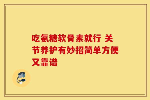 吃氨糖软骨素就行 关节养护有妙招简单方便又靠谱