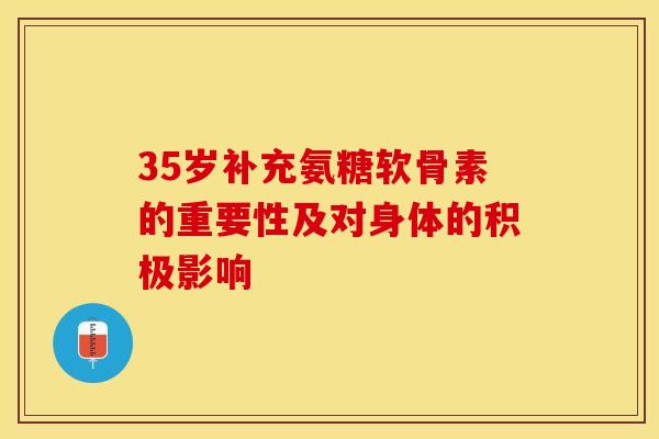 35岁补充氨糖软骨素的重要性及对身体的积极影响