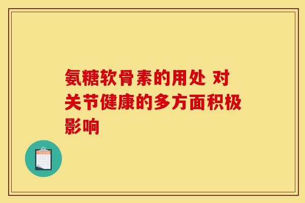 氨糖软骨素的用处 对关节健康的多方面积极影响 氨糖软骨素的用处 对关节健康的多方面积极影响