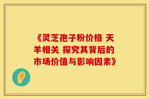 《灵芝孢子粉价格 天羊相关 探究其背后的市场价值与影响因素》