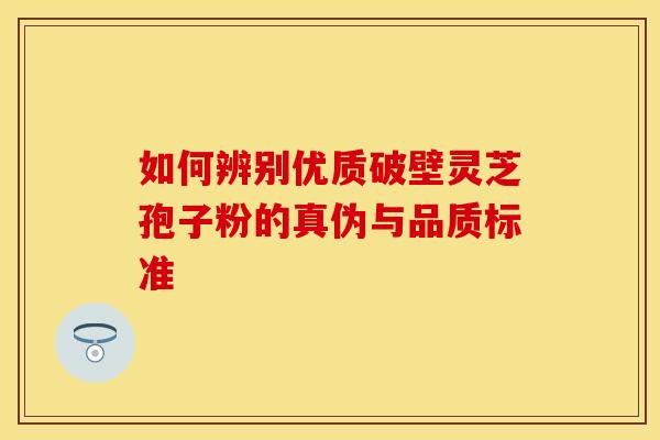 如何辨别优质破壁灵芝孢子粉的真伪与品质标准