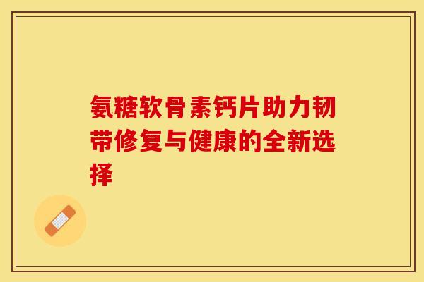 氨糖软骨素钙片助力韧带修复与健康的全新选择