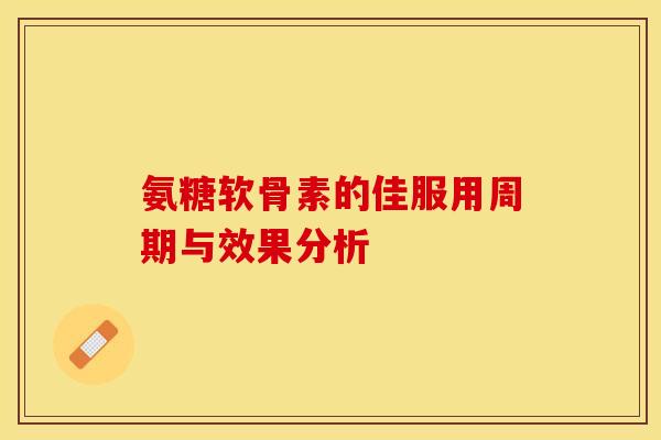氨糖软骨素的佳服用周期与效果分析 氨糖软骨素的佳服用周期与效果分析