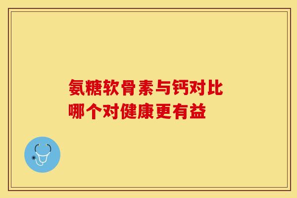 氨糖软骨素与钙对比 哪个对健康更有益