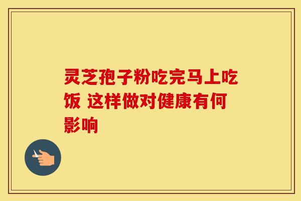 灵芝孢子粉吃完马上吃饭 这样做对健康有何影响