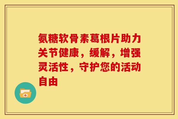 氨糖软骨素葛根片助力关节健康，缓解，增强灵活性，守护您的活动自由