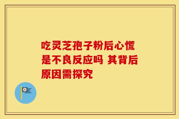 吃灵芝孢子粉后心慌 是不良反应吗 其背后原因需探究