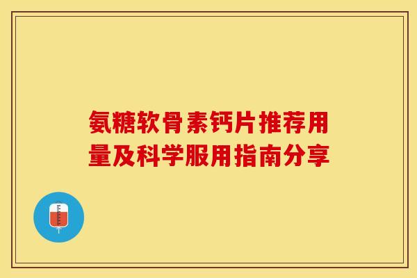 氨糖软骨素钙片推荐用量及科学服用指南分享