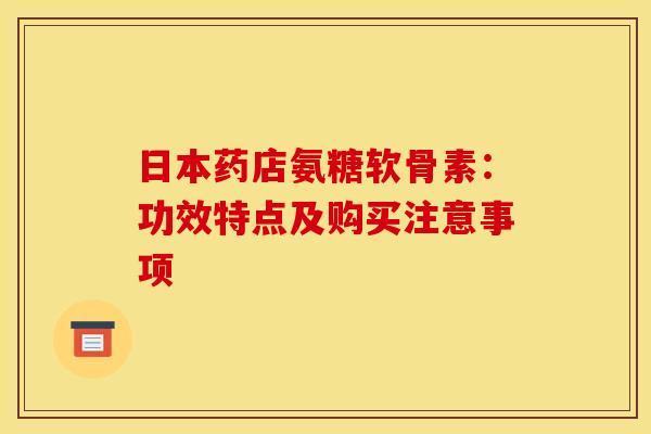 日本药店氨糖软骨素：功效特点及购买注意事项